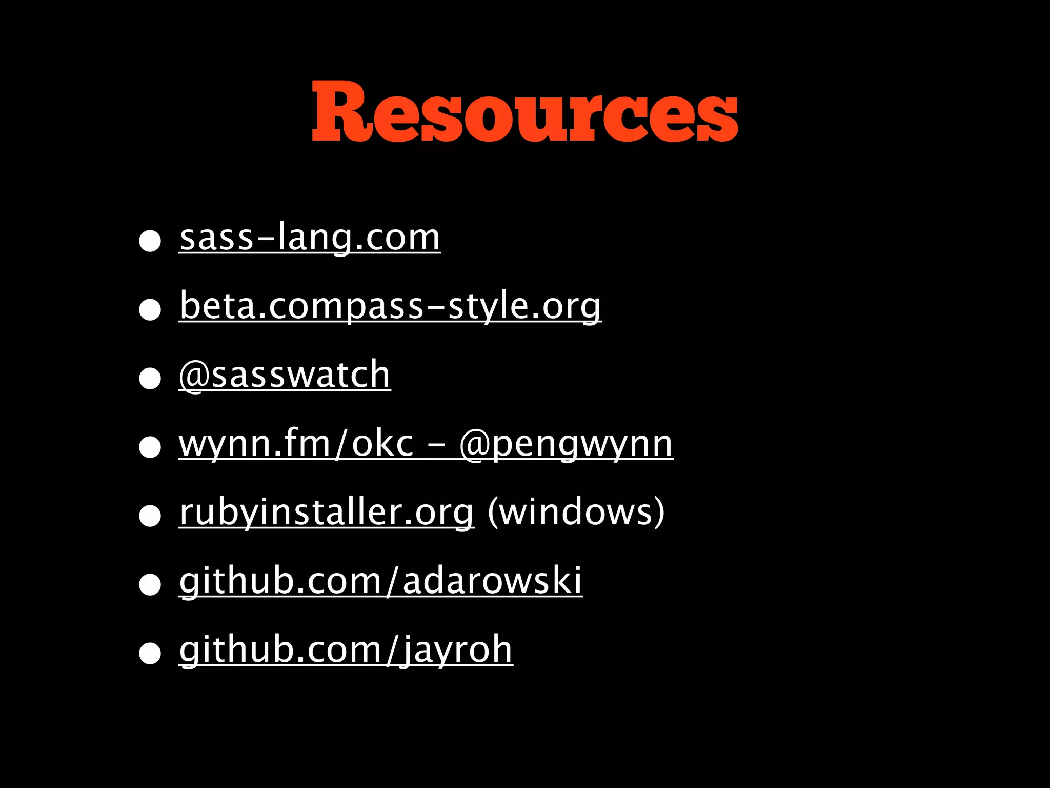 Resources
• sass-lang.com
• beta.compass-style.org
• @sasswatch
• wynn.fm/okc - @pengwynn
• rubyinstaller.org (windows)
• github.com/adarowski
• github.com/jayroh
 