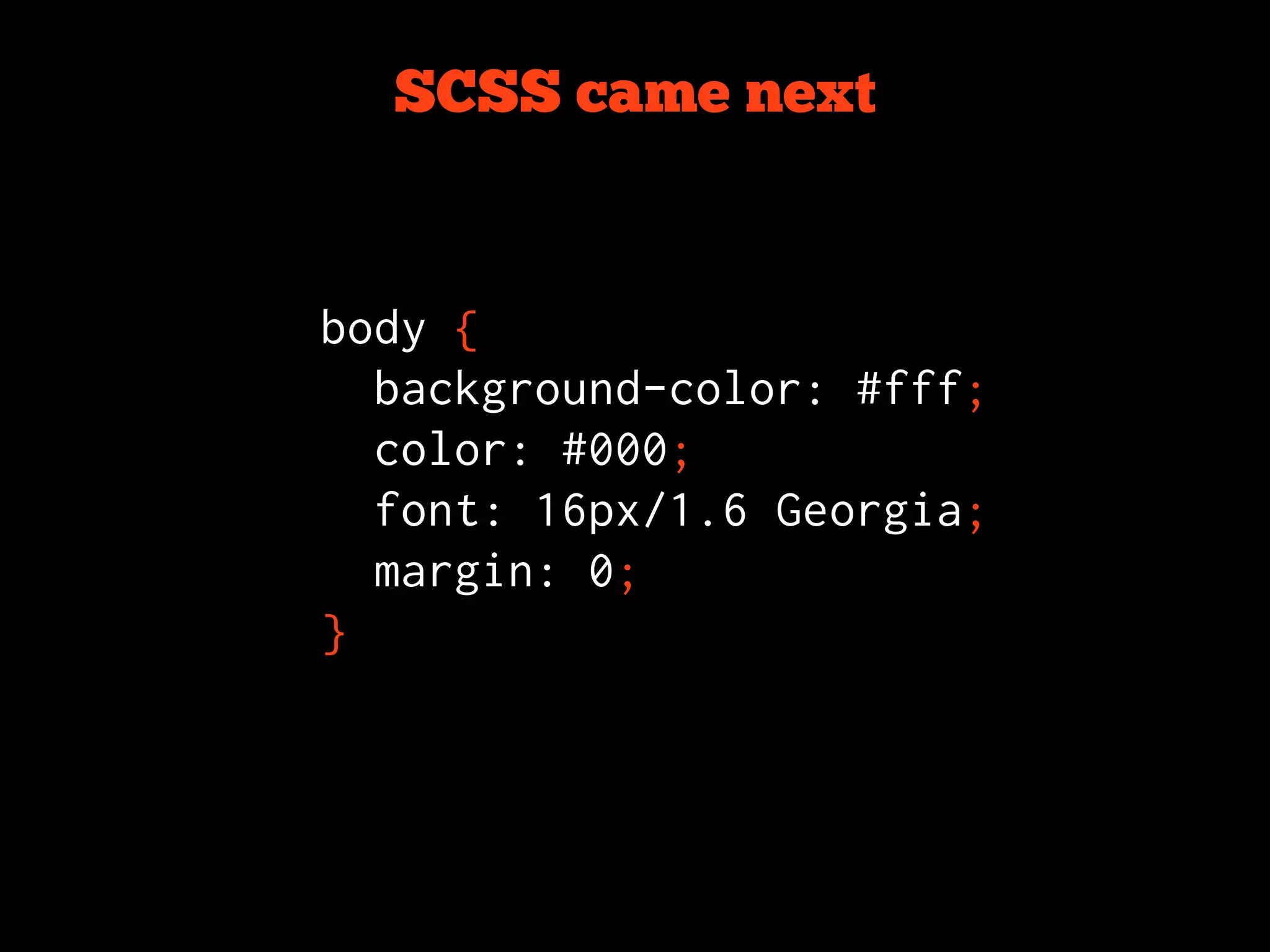SCSS came next


body {
  background-color: #fff;
  color: #000;
  font: 16px/1.6 Georgia;
  margin: 0;
}
 