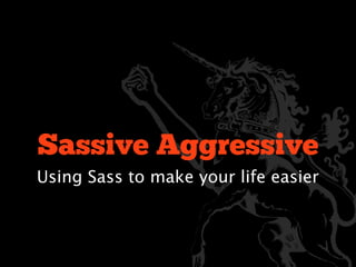 Sassive Aggressive
Using Sass to make your life easier
 