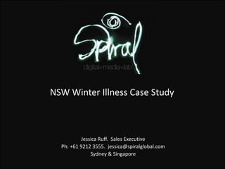 NSW Winter Illness Case Study



          Jessica Ruff. Sales Executive
  Ph: +61 9212 3555. jessica@spiralglobal.com
              Sydney & Singapore
 