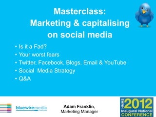 Masterclass:
        Marketing & capitalising
           on social media
•   Is it a Fad?
•   Your worst fears
•   Twitter, Facebook, Blogs, Email & YouTube
•   Social Media Strategy
•   Q&A



                    Adam Franklin,
                   Marketing Manager
 