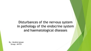 Disturbances of the nervous system
in pathology of the endocrine system
and haematological diseases
By : ibrahim kewan
Group : M1751
 