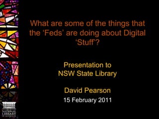 What are some of the things that the ‘Feds’ are doing about Digital ‘Stuff’? Presentation to NSW State Library David Pearson 15 February 2011 