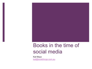 Books in the time of
social media
Kat Mayo
kat@bookthingo.com.au
 