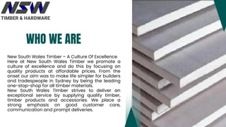 WHO WE ARE
New South Wales Timber – A Culture Of Excellence
Here at New South Wales Timber we promote a
culture of excelle...
