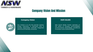 Company Vision And Mission
New South Wales Timber operates on
the ethos of honesty, accountability,
environmental stewards...