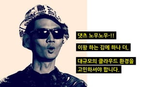 댓츠 노우노우-!!
대규모의 클라우드 환경을
고민하셔야 합니다.
이왕 하는 김에 하나 더,
 
