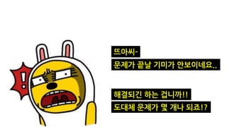 뜨아씨-
문제가 끝날 기미가 안보이네요..
해결되긴 하는 겁니까!!
도대체 문제가 몇 개나 되죠!?
 