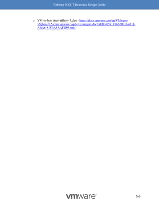 VMware NSX-T Reference Design Guide
266
o VM-to-host Anti-affinity Rules – https://docs.vmware.com/en/VMware-
vSphere/6.5/com.vmware.vsphere.resmgmt.doc/GUID-0591F865-91B5-4311-
ABA6-84FBA5AAFB59.html
 