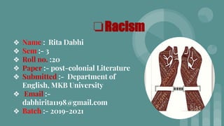 ❖ Name : Rita Dabhi
❖ Sem :- 3
❖ Roll no. :20
❖ Paper :- post-colonial Literature
❖ Submitted :- Department of
English, MKB University
❖ Email :-
dabhirita1198@gmail.com
❖ Batch :- 2019-2021
❏Racism
 