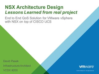 ©  2014  VMware  Inc.  All  rights  reserved.
NSX  Architecture  Design  
Lessons  Learned  from  real  project
David  Pasek
Infrastructure  Architect
VCDX  #200
End  to  End  QoS Solution  for  VMware  vSphere  
with  NSX  on  top  of  CISCO  UCS
 