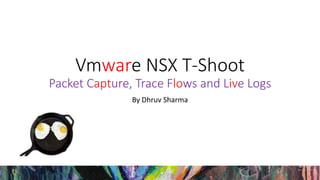 Vmware NSX T-Shoot
Packet Capture, Trace Flows and Live Logs
By Dhruv Sharma
 