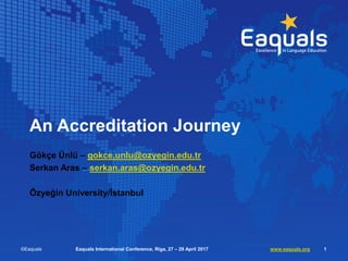 An Accreditation Journey
Gökçe Ünlü – gokce.unlu@ozyegin.edu.tr
Serkan Aras – serkan.aras@ozyegin.edu.tr
Özyeğin University/İstanbul
©Eaquals Eaquals International Conference, Riga, 27 – 29 April 2017 www.eaquals.org 1
 