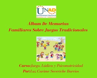 Álbum De Memorias
Familiares Sobre Juegos Tradicionales
Curso:Juego, Lúdica y Psicomotricidad
Por:Luz Carime Severiche Barrios
 