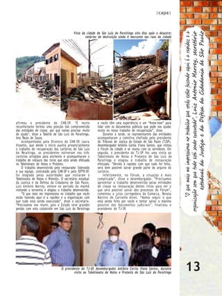 |capa|



                                            Vista da cidade de São Luiz do Paraitinga oito dias após o desastre;




                                                                                                                                 estadual da Justiça e da Defesa da Cidadania de São Paulo
                                                                                                                             “O que mais me impressiona no trabalho que vocês estão fazendo aqui é a rapidez e a
                                                                                                                      organização com que tudo está sendo executado”, Luiz Antonio Marrey, secretário
                                                    cenários de destruição ainda é marcante nas ruas da cidade




afirmou o presidente do CNB-SP. “É muito                    e vocês têm uma experiência e um “Know-how” para
reconfortante termos uma posição tão comprometida           lidar com os documentos públicos que pode nos ajudar
das entidades de classe, por que vamos precisar muito       muito no nosso trabalho de recuperação”, disse.
de ajuda”, disse a Tabeliã de São Luiz do Paraitinga,            Durante à tarde, os representantes das entidades
Ana Paula de Souza.                                         acompanharam a comitiva chefiada pelo presidente
     Acompanhados pela Diretora do CNB-SP, Laura            do Tribunal de Justiça do Estado de São Paulo (TJSP),
Vissotto, que desde o início auxilia presencialmente        desembargador Antônio Carlos V iana Santos, que visitou
o trabalho de recuperação dos cartórios de São Luiz         o Fórum da cidade e se reuniu com os servidores. Em
do Paraitinga, os presidentes estiveram nos três            seguida, o presidente do TJ-SP fez uma visita ao
cartórios atingidos pela enchente e acompanharam o          Tabelionato de Notas e P rotesto de São Luiz do
trabalho de restauro dos livros que está sendo efetuado     Paraitinga e elogiou o trabalho de restauração
no Tabelionato de Notas e Protesto.                         efetuado. “Devido à rapidez com que tudo foi feito,
     O trabalho desenvolvido pelo restaurador Sidevaldo     será bem possível salvar grande parte do arquivo do
e sua equipe, contratado pelo CNB-SP e pelo IEPTB-SP,       cartório.
foi elogiado pelas autoridades que visitaram o                   Infelizmente, no Fórum, a situação é mais
Tabelionato de Notas e Protesto. O secretário estadual      complicada”, disse o desembargador. “P recisamos
da Justiça e da Defesa da Cidadania de São Paulo,           aproveitar o trabalho desenvolvido pelas entidades
Luiz Antonio Marrey, esteve no período da manhã             de classe na restauração destes livros para ver o
visitando a serventia e elogiou o trabalho desenvolvido.    que será possível salvar dos processos do Fórum”,
     “O que mais me impressiona no trabalho que vocês       comentou a juíza corregedora da Comarca, Renata
estão fazendo aqui é a rapidez e a organização com          Martins de Carvalho Alves. “Vamos seguir o que
que tudo está sendo executado”, disse o secretário.         está sendo feito por vocês e tentar salvar o máximo
“Precisamos nos reunir, pois o Estado teve grandes          possível dos documentos judiciais”, finalizou o
perdas com esta catástrofe em São Luiz do Paraitinga        presidente do TJ-SP.




                                  O presidente do TJ-SP desembargador Antônio Carlos Viana Santos, durante
                                                       ,
                                          visita ao Tabelionato de Notas e Protesto de São Luiz do Paraitinga
                                                                                                                               13
 