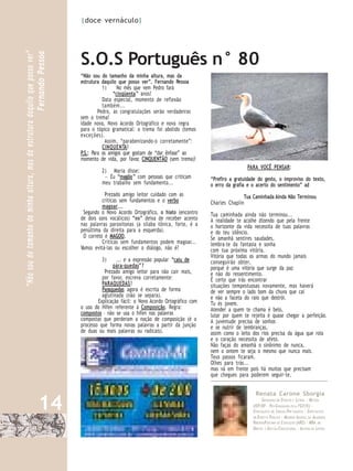 |doce vernáculo|




                                                                               S.O.S Português n° 80
“Não sou do tamanho da minha altura, mas da estrutura daquilo que posso ver”
                                                        Fernando Pessoa


                                                                               “Não sou do tamanho da minha altura, mas da
                                                                               estrutura daquilo que posso ver”. Fernando Pessoa
                                                                                          1)     No mês que vem Pedro fará
                                                                                               “cinqüenta ” anos!
                                                                                          Data especial, momento de reflexão
                                                                                          também...
                                                                                        Pedro, as congratulações serão verdadeiras
                                                                               sem o trema!
                                                                               Idade nova, Novo Acordo Ortográfico e nova regra
                                                                               para o tópico gramatical: o trema foi abolido (temos
                                                                               exceções).
                                                                                           Assim, “parabenizando-o corretamente”:
                                                                                          CINQUENTA!
                                                                               P.S.: Para os amigos que gostam de “dar ênfase” ao
                                                                               momento de vida, por favor, CINQUENTÃO (sem trema)!
                                                                                                                                                            PARA VOCÊ PENSAR:
                                                                                         2) Maria disse:
                                                                                          — Eu “magôo ” com pessoas que criticam         “Prefiro a gratuidade do gesto, o improviso do texto,
                                                                                         meu trabalho sem fundamento...                  o erro da grafia e o acerto do sentimento” ad
                                                                                          Prezado amigo leitor cuidado com as                              Tua Caminhada Ainda Não Terminou
                                                                                         críticas sem fundamentos e o verbo              Charles Chaplin
                                                                                         magoar...
                                                                                Segundo o Novo Acordo Ortográfico, o hiato (encontro     Tua caminhada ainda não terminou...
                                                                               de dois sons vocálicos) “oo” deixa de receber acento      A realidade te acolhe dizendo que pela frente
                                                                               nas palavras paroxítonas (a sílaba tônica, forte, é a     o horizonte da vida necessita de tuas palavras
                                                                               penúltima da direita para a esquerda).                    e do teu silêncio.
                                                                                O correto é MAGOO.                                       Se amanhã sentires saudades,
                                                                                         Críticas sem fundamentos podem magoar...        lembra-te da fantasia e sonha
                                                                               Vamos evitá-las ou escolher o diálogo, não é?             com tua próxima vitória.
                                                                                                                                         Vitória que todas as armas do mundo jamais
                                                                                         3)     ... e a expressão popular “caiu de       conseguirão obter,
                                                                                              pára-quedas”?                              porque é uma vitória que surge da paz
                                                                                          Prezado amigo leitor para não cair mais,       e não do ressentimento.
                                                                                         por favor, escreva corretamente:                É certo que irás encontrar
                                                                                         PARAQUEDAS !                                    situações tempestuosas novamente, mas haverá
                                                                                         Paraquedas agora é escrita de forma             de ver sempre o lado bom da chuva que cai
                                                                                         aglutinada (não se separa).                     e não a faceta do raio que destrói.
                                                                                       Explicação fácil: o Novo Acordo Ortográfico com   Tu és jovem.
                                                                               o uso do Hífen referente à Composição. Regra:             Atender a quem te chama é belo,
                                                                               compostos - não se usa o hífen nas palavras               lutar por quem te rejeita é quase chegar a perfeição.
                                                                               compostas que perderam a noção de composição (é o         A juventude precisa de sonhos
                                                                               processo que forma novas palavras a partir da junção      e se nutrir de lembranças,
                                                                               de duas ou mais palavras ou radicais).                    assim como o leito dos rios precisa da água que rola
                                                                                                                                         e o coração necessita de afeto.
                                                                                                                                         Não faças do amanhã o sinônimo de nunca,
                                                                                                                                         nem o ontem te seja o mesmo que nunca mais.
                                                                                                                                         Teus passos ficaram.
                                                                                                                                         Olhes para trás...
                                                                                                                                         mas vá em frente pois há muitos que precisam
                                                                                                                                         que chegues para poderem seguir-te.


                                                                                                                                                                Renata Carone Sborgia

                                               14                                                                                                                     GRADUADA EM D IREITO E LETRAS – MESTRA
                                                                                                                                                               USP/RP – PÓS-G RADUADA PELA FGV/RJ –
                                                                                                                                                               ESPECIALISTA EM LÍNGUA POR TUGUESA – ESPECIALISTA
                                                                                                                                                               EM D IREIT O PÚBLICO – MEMBRO IM O RTA L DA ACADEMIA
                                                                                                                                                               RIBEIRÃOP RETANA DE E DUCAÇÃO (ARE) – MBA EM
                                                                                                                                                               DIREITO E GESTÃO E DUCACIONAL – AUTORA DE LIVROS
 