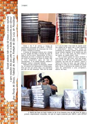 |capa|
                               "Quando perderam tudo muitos não tinham a escritura registrada

Ana Paula de Souza, Tabeliã de Notas e Protesto de São Luiz do Paraitinga
               e agora necessitam dela para poder ter os devidos financiamentos para reformas”




                                                                                                     Desde o dia 7 de janeiro, a equipe de                os 17 anos de idade e hoje tenho 62. Quando recebi
                                                                                                 restauradores contratados pelo CNB-SP e IEPTB-SP         este trabalho tive de aplicar toda a minha experiência
                                                                                                 trabalha incessantemente na restauração dos livros       e conhecimento”, afirmou. “Nem mesmo nós
                                                                                                 de Notas e Protestos da serventia.                       acreditamos nos resultados, estamos recuperando mais
                                                                                                     O processo de restauração iniciou-se com a remoção   do que tínhamos imaginado. Se me disserem que seria
                                                                                                 da lama, secagem das folhas e extração das capas de      difícil, sim, foi e está sendo, mas difícil mesmo é
                                                                                                 todos os livros do acervo. Posteriormente, foi feita a   não realizar um trabalho desses”, disse.
                                                                                                 identificação dos livros e transporte dos mesmos para         “Até a primeira semana de março receberei a
                                                                                                 uma oficina de restauração no interior do Estado, onde   outra metade (mais 300 livros), estes mais antigos,
                                                                                                 os livros encontram-se agora em fase de                  com cerca de 100, 200 anos, cuja restauração é mais
                                                                                                 reencadernação. “É um trabalho delicado, complexo e      trabalhosa, mas esses não são urgentes”, explica a
                                                                                                 demorado”, avaliou o restaurador Sidevaldo.              Tabeliã Ana Paula de Souza, que logo depois de
                                                                                                     Responsável pelo processo de restauração, Sindeval   descarregar as pilhas de livros embaladas em plástico
                                                                                                 Vaz, da empresa Arte Restaurações e Encadernações,       bolha, iniciou a conferência dos números dos livros,
                                                                                                 disse que teve que utilizar toda a sua experiência       “para dar conhecimento à juíza corregedora”,
                                                                                                 para lidar com esta restauração. “Mexo com isso desde    explicou Ana Paula.




                                            8                                                               A Tabeliã Ana Paula de Souza recebeu no dia 18 de fevereiro cerca de 300 livros de notas e
                                                                                                      protesto completamente restaurados, em ação de resgate promovida pelo CNB-SP e pelo IEPTB-SP
 