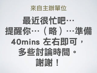 最近很忙吧…
提醒你…（略）…準備
40mins 左右即可， 
多些討論時間。
謝謝！
來自主辦單位
 