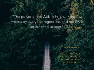 “The power of the Web is in its universality.
Access by everyone regardless of disability is
an essential aspect.”
– T I M B E R N E R S -
L E E
W 3 C D I R E C T O R
A N D I N V E N T O R
O F T H E W O R L D
W I D E W E B
 
