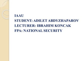 IAAU
STUDENT: ADILET ABDYZHAPAROV
LECTURER: IBRAHIM KONCAK
FPA: NATIONAL SECURITY
 