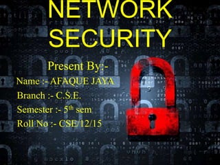 NETWORK
SECURITY
Present By:-
Name :- AFAQUE JAYA
Branch :- C.S.E.
Semester :- 5th sem
Roll No :- CSE/12/15
 
