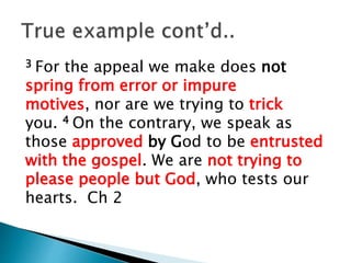 5 You know we never used flattery, nor
did we put on a mask to cover up
greed—God is our witness. 6 We were
not looking for praise from people, not
from you or anyone else, even though
as apostles of Christ we could have
asserted our authority. Ch 2
 