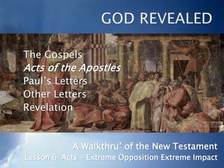 The Gospels
Acts of the Apostles
Paul’s Letters
Other Letters
Revelation
A Walkthru’ of the New Testament
Lesson 6: Acts - Extreme Opposition Extreme Impact
 