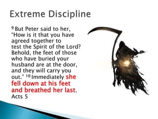 9 But Peter said to her,
“How is it that you have
agreed together to
test the Spirit of the Lord?
Behold, the feet of those
who have buried your
husband are at the door,
and they will carry you
out.” 10 Immediately she
fell down at his feet
and breathed her last.
Acts 5
 