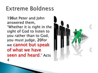 19But Peter and John
answered them,
“Whether it is right in the
sight of God to listen to
you rather than to God,
you must judge, 20for
we cannot but speak
of what we have
seen and heard.” Acts
4
 