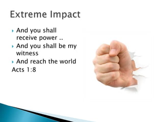  And you shall
receive power ..
 And you shall be my
witness
 And reach the world
Acts 1:8
 