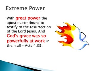 With great power the
apostles continued to
testify to the resurrection
of the Lord Jesus. And
God's grace was so
powerfully at work in
them all – Acts 4:33
 