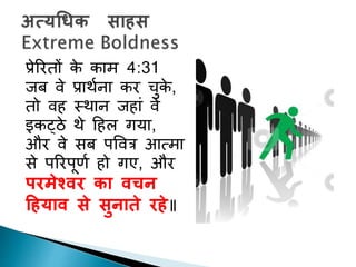 प्रेररिों के काम 4:31
जब वे प्राथचना कर चुके ,
िो वह स्थान जहाां वे
इकट्ठे थे दहल गया,
और वे सब पपवत्र आत्मा
से पररपूणच हो गए, और
परमेश्िर का िचन
द्रहयाि से सुनाते रहे॥
 