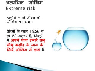 उन्होंने अपने जीवन को
जोखिम पर रिा ।
प्रेररिों के काम 15:26 ये
िो ऐसे मनुटय हैं, क्जन्हों
ने अपने प्राण हमारे प्रभु
यीशु मसीह के नाम के
ललये जोखिम में डाले हैं।
 