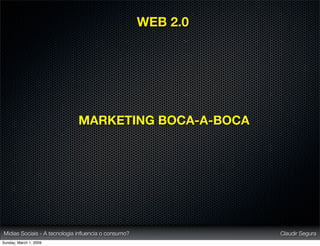 WEB 2.0




                             MARKETING BOCA-A-BOCA




Mídias Sociais - A tecnologia inﬂuencia o consumo?             Claudir Segura
Sunday, March 1, 2009
 