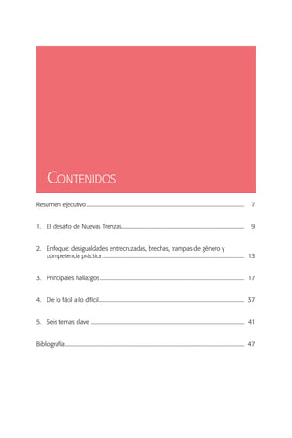 Contenidos
Resumen ejecutivo.............................................................................................................................	7


1.	 El desafío de Nuevas Trenzas.................................................................................................	9


2.	 Enfoque: desigualdades entrecruzadas, brechas, trampas de género y
	 competencia práctica................................................................................................................	13


3.	 Principales hallazgos..................................................................................................................	17


4.	 De lo fácil a lo difícil...................................................................................................................	37


5.	 Seis temas clave .........................................................................................................................	41


Bibliografía..............................................................................................................................................	47
 