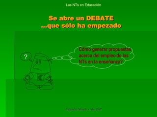 Se abre un DEBATE ...que sólo ha empezado Las NTs en Educación Cómo generar propuestas acerca del empleo de las NTs en la enseñanza? ?   