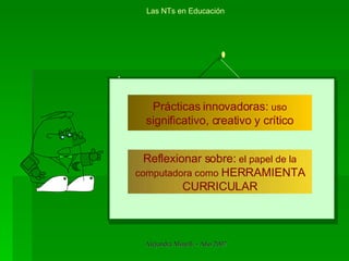 Prácticas innovadoras:  uso  significativo, creativo y crítico Reflexionar sobre:  el papel de la computadora como  HERRAMIENTA CURRICULAR Las NTs en Educación . 