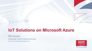 IoT Solutions on Microsoft Azure
Phi Huynh
R&D Manager, NashTech Global (Harvey Nash)
Email: phi.huynh@nashtechglobal.com
 