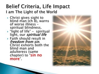  Christ gives sight to
blind man (ch 8), warns
of worse illness –
spiritual blindness.
 “light of life” - spiritual
light, our spiritual life
 Faith should result in
freedom from sin.
Christ exhorts both the
blind man and
adulteress (same
chapter) to “sin no
more”.
 