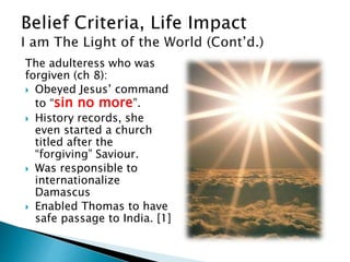 The adulteress who was
forgiven (ch 8):
 Obeyed Jesus’ command
to “sin no more”.
 History records, she
even started a church
titled after the
“forgiving” Saviour.
 Was responsible to
internationalize
Damascus
 Enabled Thomas to have
safe passage to India. [1]
 