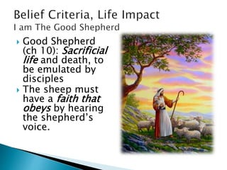  Good Shepherd
(ch 10): Sacrificial
life and death, to
be emulated by
disciples
 The sheep must
have a faith that
obeys by hearing
the shepherd’s
voice.
 