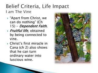 “Apart from Christ, we
can do nothing” (Ch
15) - Dependent Faith.
 Fruitful life, obtained
by being connected to
vine.
 Christ’s first miracle in
Cana (ch 2) also shows
that he can turn
ordinary water into
luscious wine.
 
