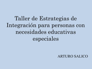 Taller de Estrategias de
Integración para personas con
necesidades educativas
especiales
ARTURO SALICO
 
