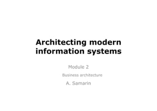 Architecting modern
information systems
        Module 2
     Business architecture

      A. Samarin
 