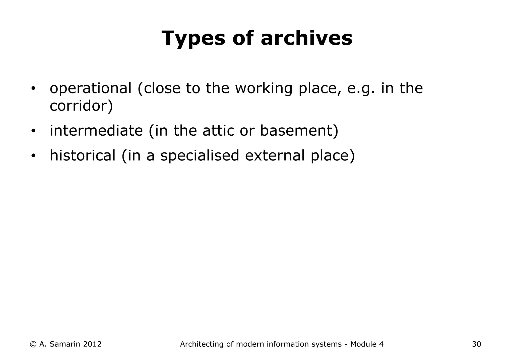 Types of archives

• operational (close to the working place, e.g. in the
  corridor)
• intermediate (in the attic or basement)
• historical (in a specialised external place)




© A. Samarin 2012    Architecting of modern information systems - Module 4   30
 