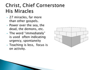  27 miracles, far more
than other gospels.
 Power over the sea, the
dead, the demons, etc.
 The word “immediately”
is used often indicating
urgency, spontaneity
 Teaching is less, focus is
on activity.
 