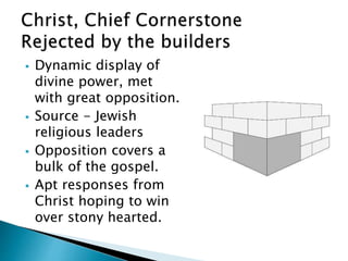  Dynamic display of
divine power, met
with great opposition.
 Source - Jewish
religious leaders
 Opposition covers a
bulk of the gospel.
 Apt responses from
Christ hoping to win
over stony hearted.
 