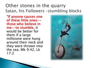 "If anyone causes one
of these little ones--
those who believe in
me--to stumble, it
would be better for
them if a large
millstone were hung
around their neck and
they were thrown into
the sea. Mk 9:42, Lk
17:2
 