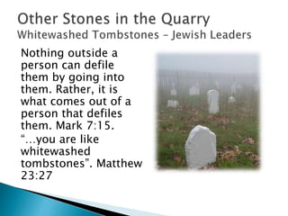 Nothing outside a
person can defile
them by going into
them. Rather, it is
what comes out of a
person that defiles
them. Mark 7:15.
“…you are like
whitewashed
tombstones”. Matthew
23:27
 
