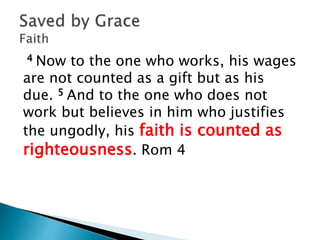 4 Now to the one who works, his wages
are not counted as a gift but as his
due. 5 And to the one who does not
work but believes in him who justifies
the ungodly, his faith is counted as
righteousness. Rom 4
 